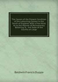 The Causes of the Present Condition of the Labouring Classes in the South of England: With a Few Hints As to the Manner of Permanently Bettering It, . the State of the Country at Large