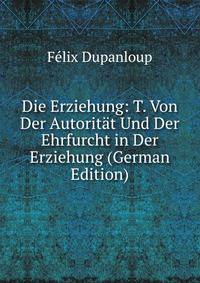 Die Erziehung: T. Von Der Autoritat Und Der Ehrfurcht in Der Erziehung (German Edition)