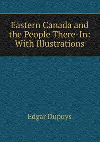 Eastern Canada and the People There-In: With Illustrations