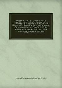 Description Geographique Et Historique De La Haute Normandie: Divisee En Deux Parties. La Premiere Comprend Le Pais De Caux; Et La Seconde Le Vexin. . De Ces Deux Provinces, (French Edition)