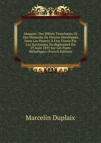 Abaques: Des Efforts Tranchants, Et Des Moments De Flexion Developpes Dans Les Poutres A Une Travee Par Les Surcharges Du Reglement Du 29 Aout 1891 Sur Les Ponts Metalliques (French Edition)