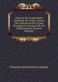Histoire De L'imprimerie Imp?riale De France: Suivie Des Sp?cimens Des Types ?trangers Et Fran?ais De Cet ?tablissement (French Edition)
