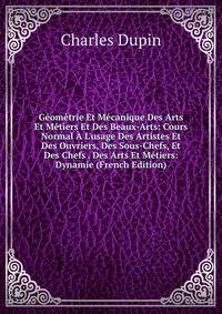 G?om?trie Et M?canique Des Arts Et M?tiers Et Des Beaux-Arts: Cours Normal ? L'usage Des Artistes Et Des Ouvriers, Des Sous-Chefs, Et Des Chefs . Des Arts Et M?tiers: Dynamie (French Edition)
