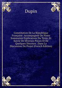 Constitution De La Republique Francaise: Accompagnee De Notes Sommaires Explicatives Du Texte, Et Suivie De Diverses Pieces Et De Quelques Discours . Dans La Discussion Du Projet (French Edition)