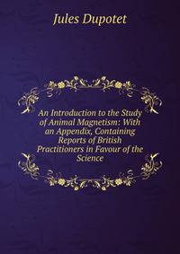 An Introduction to the Study of Animal Magnetism: With an Appendix, Containing Reports of British Practitioners in Favour of the Science