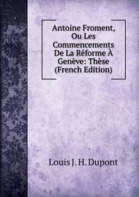 Antoine Froment, Ou Les Commencements De La Reforme A Geneve: These (French Edition)