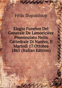 Elogio Funebre Del Generale De Lamoriciere Pronunziato Nella Cattedrale Di Nantes, Il Martedi 17 Ottobre 1865 (Italian Edition)