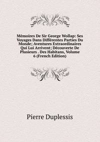 Memoires De Sir George Wollap: Ses Voyages Dans Differentes Parties Du Monde; Aventures Extraordinaires Qui Lui Arrivent; Decouverte De Plusieurs . Des Habitans, Volume 6 (French Edition)