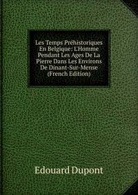 Les Temps Pr?historiques En Belgique: L'Homme Pendant Les Ages De La Pierre Dans Les Environs De Dinant-Sur-Mense (French Edition)
