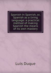 Spanish in Spanish, or, Spanish as a living language: a practical method of making Spanish the means of its own mastery