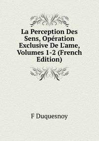 La Perception Des Sens, Op?ration Exclusive De L'ame, Volumes 1-2 (French Edition)