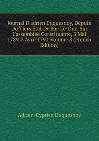 Journal D'adrien Duquesnoy, D?put? Du Tiers ?tat De Bar-Le-Duc, Sur L'assembl?e Constituante, 3 Mai 1789-3 Avril 1790, Volume 8 (French Edition)