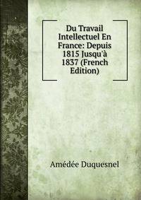 Du Travail Intellectuel En France: Depuis 1815 Jusqu'? 1837 (French Edition)