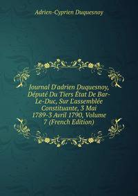 Journal D'adrien Duquesnoy, D?put? Du Tiers ?tat De Bar-Le-Duc, Sur L'assembl?e Constituante, 3 Mai 1789-3 Avril 1790, Volume 7 (French Edition)