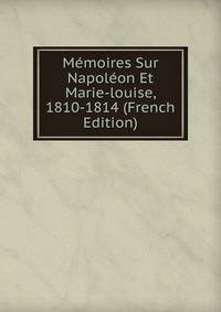 Memoires Sur Napoleon Et Marie-louise, 1810-1814 (French Edition)