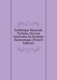 Esthetique Musicale. Technie, Ou Lois Generales Su Systeme Harmonique (French Edition)