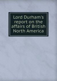 Lord Durham's report on the affairs of British North America