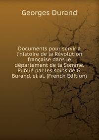 Documents pour servir ? l'histoire de la R?volution fran?aise dans le d?partement de la Somme. Publi? par les soins de G. Burand, et al. (French Edition)