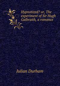 Hypnotized? or, The experiment of Sir Hugh Galbraith, a romance