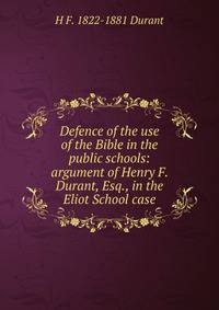 Defence of the use of the Bible in the public schools: argument of Henry F. Durant, Esq., in the Eliot School case