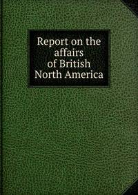 Report on the affairs of British North America