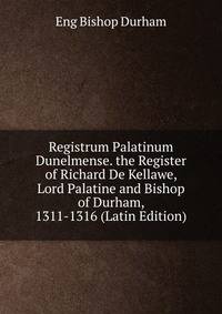 Registrum Palatinum Dunelmense. the Register of Richard De Kellawe, Lord Palatine and Bishop of Durham, 1311-1316 (Latin Edition)