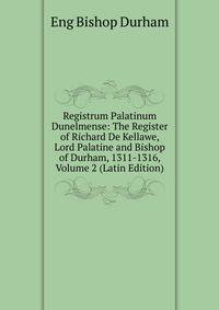 Registrum Palatinum Dunelmense: The Register of Richard De Kellawe, Lord Palatine and Bishop of Durham, 1311-1316, Volume 2 (Latin Edition)