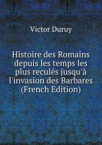 Histoire des Romains depuis les temps les plus recul?s jusqu'? l'invasion des Barbares (French Edition)