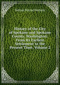 History of the City of Spokane and Spokane County, Washington: From Its Earliest Settlement to the Present Time, Volume 2