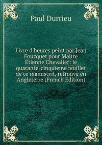 Livre d'heures peint par Jean Foucquet pour Ma?tre ?tienne Chevalier: le quarante-cinqu?eme feuillet de ce manuscrit, retrouv? en Angleterre (French Edition)