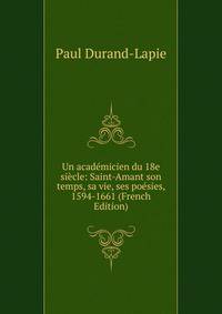 Un academicien du 18e siecle: Saint-Amant son temps, sa vie, ses poesies, 1594-1661 (French Edition)
