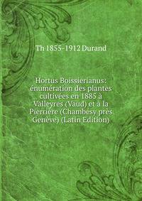 Hortus Boissierianus: enumeration des plantes cultivees en 1885 a Valleyres (Vaud) et a la Pierriere (Chambesy pres Geneve) (Latin Edition)