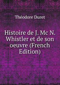 Histoire de J. Mc N. Whistler et de son oeuvre (French Edition)