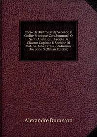 Corso Di Diritto Civile Secondo Il Codice Francese, Con Sommarii O Sunti Analitici in Fronte Di Ciascun Capitolo E Sezione Di Materia, Una Tavola . Ordinanze Ove Sono S (Italian Edition)