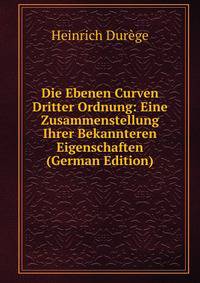 Die Ebenen Curven Dritter Ordnung: Eine Zusammenstellung Ihrer Bekannteren Eigenschaften (German Edition)