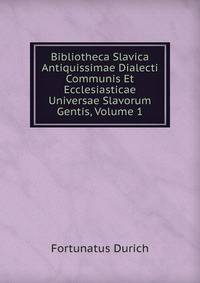 Bibliotheca Slavica Antiquissimae Dialecti Communis Et Ecclesiasticae Universae Slavorum Gentis, Volume 1