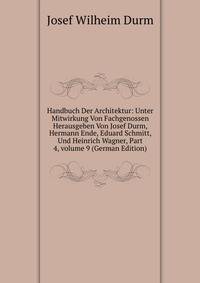 Handbuch Der Architektur: Unter Mitwirkung Von Fachgenossen Herausgeben Von Josef Durm, Hermann Ende, Eduard Schmitt, Und Heinrich Wagner, Part 4, volume 9 (German Edition)