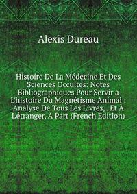 Histoire De La M?decine Et Des Sciences Occultes: Notes Bibliographiques Pour Servir a L'histoire Du Magn?tisme Animal : Analyse De Tous Les Livres, . Et ? L'?tranger, ? Part (French Edition)