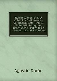 Romancero General, O Coleccion De Romances Castellanos Anteriores Al Siglo Xviii, Recogidos, Ordenados, Clasificados Y Anotados (Spanish Edition)