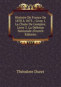 Histoire De France De 1870 ? 1873 .: Livre 1. La Chute De L'empire. Livre 2. La D?fense Nationale (French Edition)