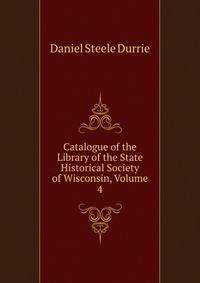 Catalogue of the Library of the State Historical Society of Wisconsin, Volume 4
