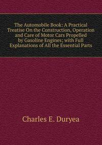The Automobile Book: A Practical Treatise On the Construction, Operation and Care of Motor Cars Propelled by Gasoline Engines; with Full Explanations of All the Essential Parts