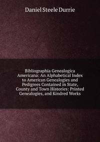 Bibliographia Genealogica Americana: An Alphabetical Index to American Genealogies and Pedigrees Contained in State, County and Town Histories: Printed Genealogies, and Kindred Works