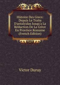 Histoire Des Grecs: Depuis Le Traite D'antalcidas Jusqu'a La R?duction De La Gr?ce En Province Romaine (French Edition)