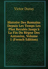 Histoire Des Romains Depuis Les Temps Les Plus Recul?s Jusqu'? La Fin Du R?gne Des Antonins, Volume 1 (French Edition)