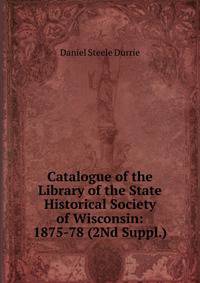 Catalogue of the Library of the State Historical Society of Wisconsin: 1875-78 (2Nd Suppl.)