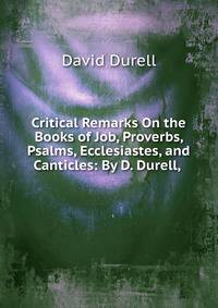 Critical Remarks On the Books of Job, Proverbs, Psalms, Ecclesiastes, and Canticles: By D. Durell, .