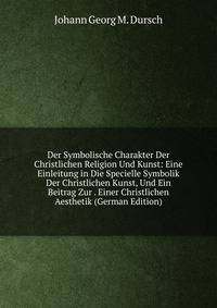 Der Symbolische Charakter Der Christlichen Religion Und Kunst: Eine Einleitung in Die Specielle Symbolik Der Christlichen Kunst, Und Ein Beitrag Zur . Einer Christlichen Aesthetik (German Edition)