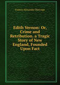 Edith Vernon: Or, Crime and Retribution. a Tragic Story of New England, Founded Upon Fact