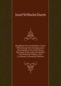 Handbuch Der Architektur: Unter Mitwirkung Von Fachgenossen Herausgeben Von Josef Durm, Hermann Ende, Eduard Schmitt, Und Heinrich Wagner, Part 3, volume 6 (German Edition)